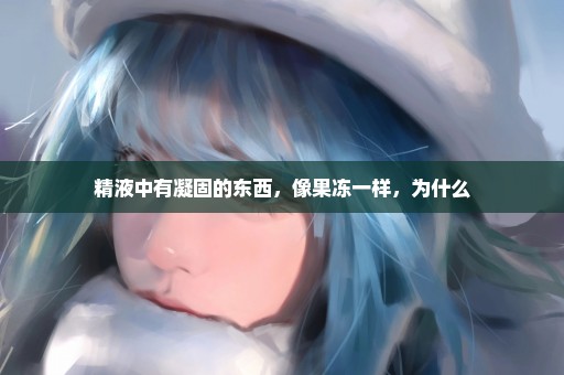 精液中有凝固的东西，像果冻一样，为什么