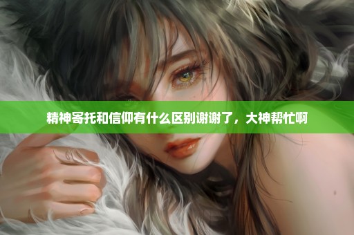 精神寄托和信仰有什么区别谢谢了，大神帮忙啊