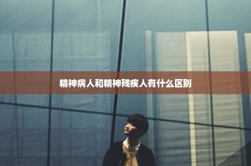 精神病人和精神残疾人有什么区别