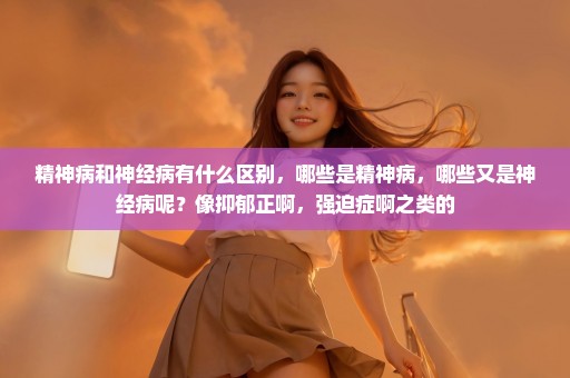 精神病和神经病有什么区别，哪些是精神病，哪些又是神经病呢？像抑郁正啊，强迫症啊之类的