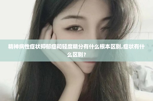 精神病性症状抑郁症和轻度精分有什么根本区别,症状有什么区别？