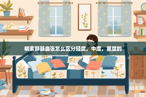 精索静脉曲张怎么区分轻度，中度，重度的