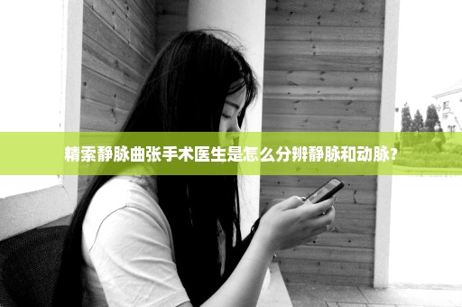 精索静脉曲张手术医生是怎么分辨静脉和动脉？