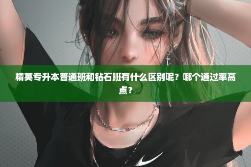 精英专升本普通班和钻石班有什么区别呢？哪个通过率高点？