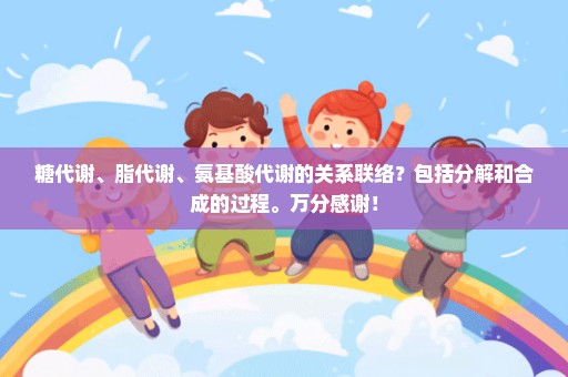 糖代谢、脂代谢、氨基酸代谢的关系联络？包括分解和合成的过程。万分感谢！