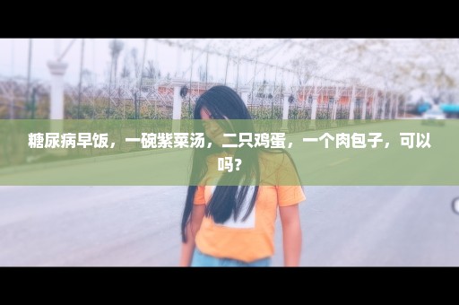 糖尿病早饭，一碗紫菜汤，二只鸡蛋，一个肉包子，可以吗？
