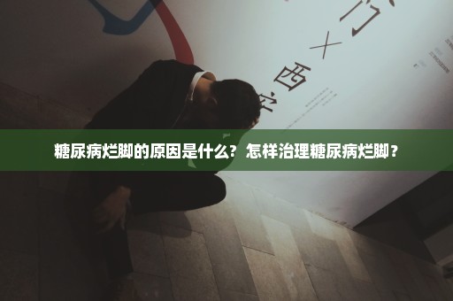 糖尿病烂脚的原因是什么?  怎样治理糖尿病烂脚？