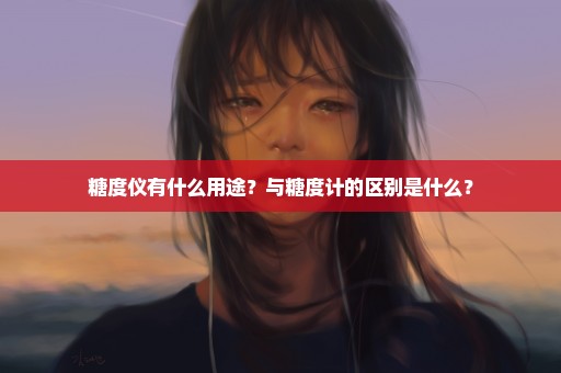 糖度仪有什么用途？与糖度计的区别是什么？