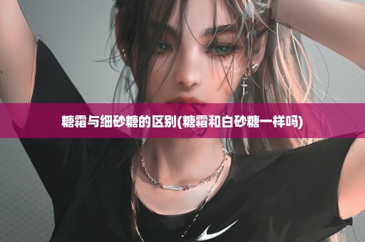 糖霜与细砂糖的区别(糖霜和白砂糖一样吗)