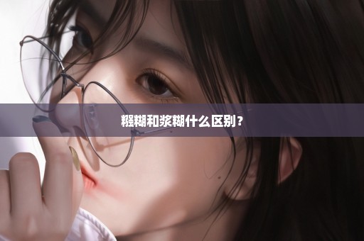 糨糊和浆糊什么区别？