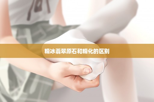糯冰翡翠原石和糯化的区别