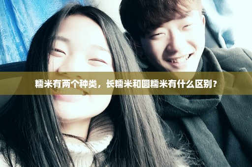 糯米有两个种类，长糯米和圆糯米有什么区别？