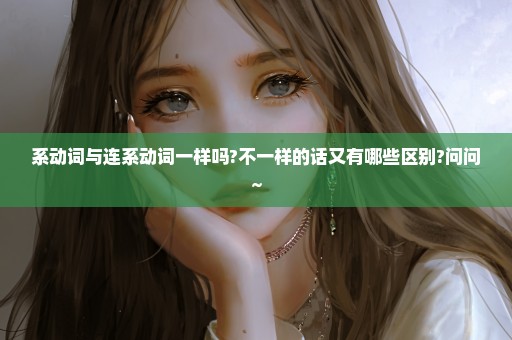 系动词与连系动词一样吗?不一样的话又有哪些区别?问问~