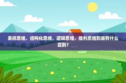 系统思维，结构化思维，逻辑思维，批判思维到底有什么区别？