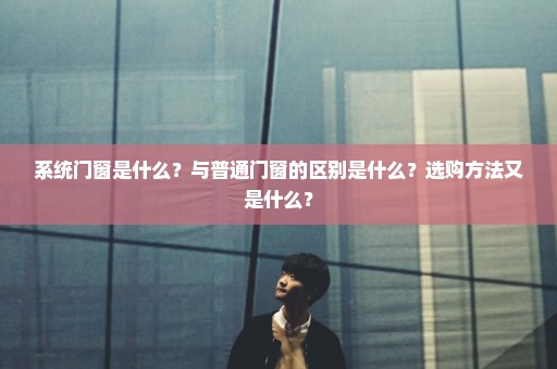 系统门窗是什么？与普通门窗的区别是什么？选购方法又是什么？