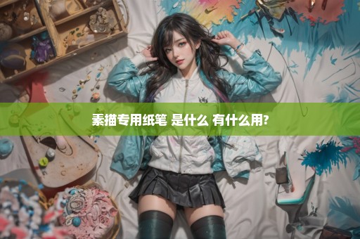素描专用纸笔 是什么 有什么用?