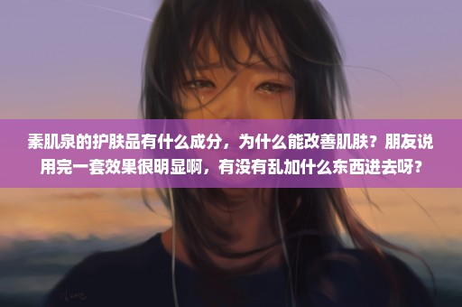 素肌泉的护肤品有什么成分，为什么能改善肌肤？朋友说用完一套效果很明显啊，有没有乱加什么东西进去呀？