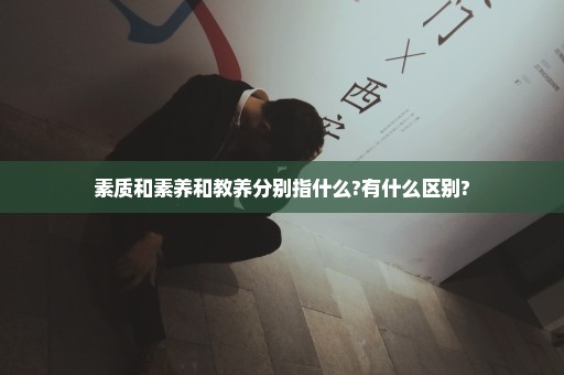 素质和素养和教养分别指什么?有什么区别?