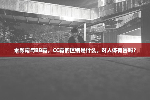 素颜霜与BB霜，CC霜的区别是什么。对人体有害吗？
