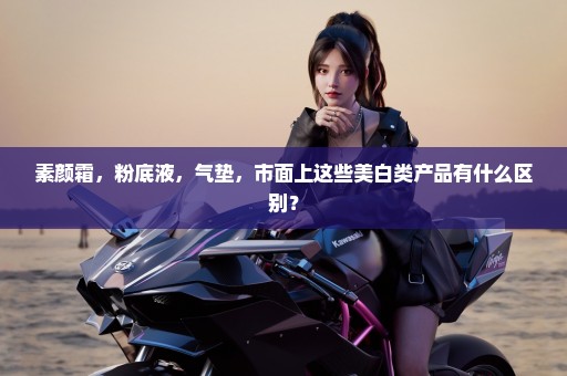 素颜霜，粉底液，气垫，市面上这些美白类产品有什么区别？