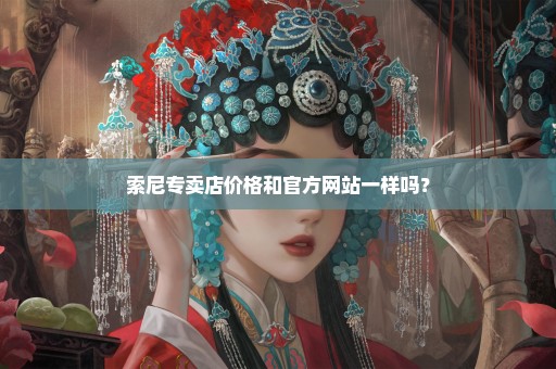 索尼专卖店价格和官方网站一样吗？