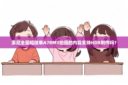 索尼全画幅微单A7RM3拍摄的内容支持HDR制作吗？