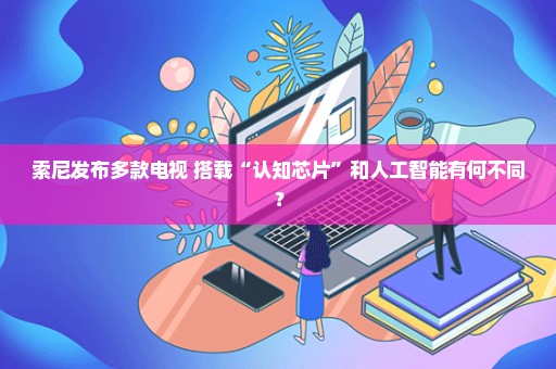 索尼发布多款电视 搭载“认知芯片”和人工智能有何不同？