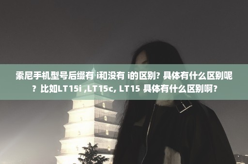 索尼手机型号后缀有 i和没有 i的区别? 具体有什么区别呢？比如LT15i ,LT15c, LT15 具体有什么区别啊？