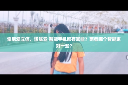 索尼爱立信，诺基亚 智能手机都有哪些？两者哪个智能更好一些？