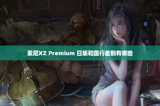 索尼XZ Premium 日版和国行差别有哪些