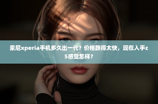 索尼xperia手机多久出一代？价格跌得太快，现在入手z5感觉怎样？