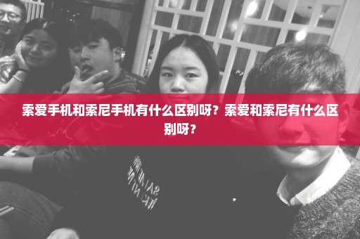 索爱手机和索尼手机有什么区别呀？索爱和索尼有什么区别呀？