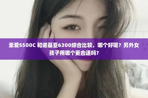 索爱S500C 和诺基亚6300综合比较，哪个好呢？另外女孩子用哪个更合适吗？