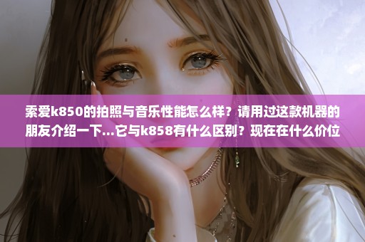 索爱k850的拍照与音乐性能怎么样？请用过这款机器的朋友介绍一下...它与k858有什么区别？现在在什么价位？