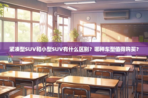 紧凑型SUV和小型SUV有什么区别？哪种车型值得购买？