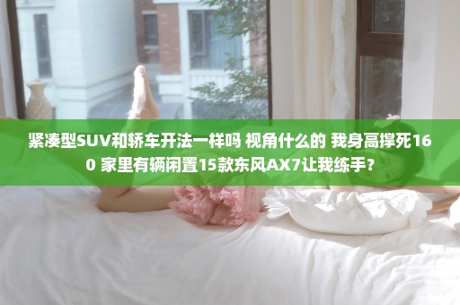 紧凑型SUV和轿车开法一样吗 视角什么的 我身高撑死160 家里有辆闲置15款东风AX7让我练手？