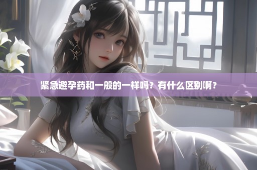 紧急避孕药和一般的一样吗？有什么区别啊？