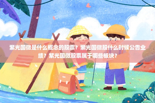 紫光国微是什么概念的股票？紫光国微股什么时候公告业绩？紫光国微股票属于哪些板块？
