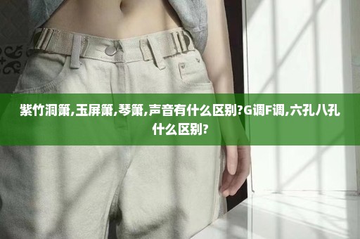 紫竹洞箫,玉屏箫,琴箫,声音有什么区别?G调F调,六孔八孔什么区别?