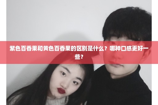 紫色百香果和黄色百香果的区别是什么？哪种口感更好一些？