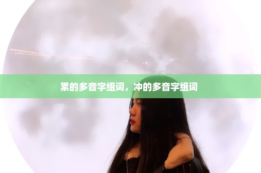 累的多音字组词，冲的多音字组词 