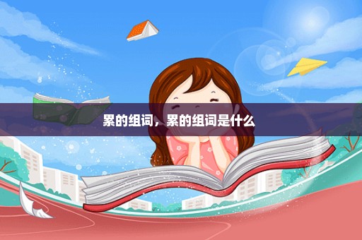 累的组词，累的组词是什么 