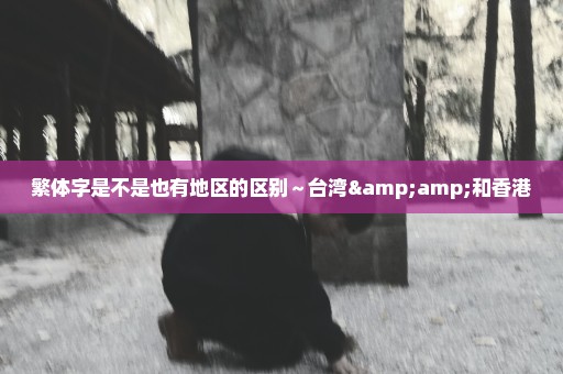繁体字是不是也有地区的区别～台湾&和香港