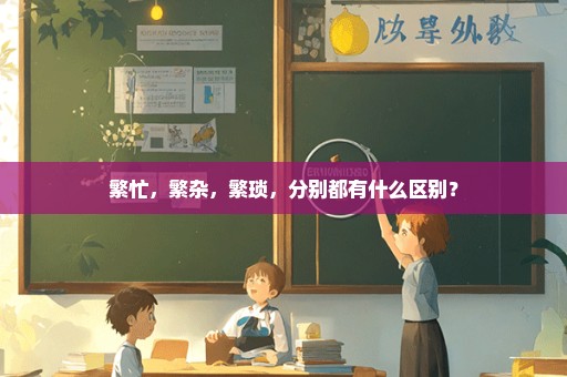 繁忙，繁杂，繁琐，分别都有什么区别？