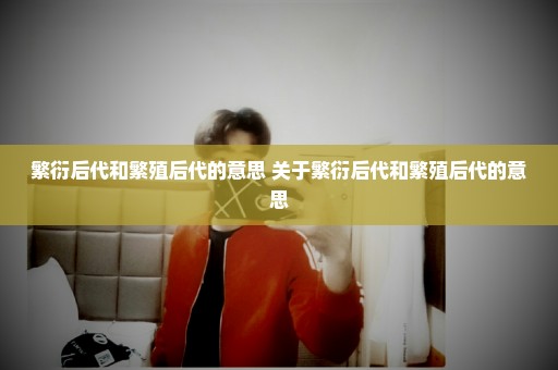 繁衍后代和繁殖后代的意思 关于繁衍后代和繁殖后代的意思
