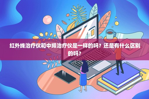 红外线治疗仪和中频治疗仪是一样的吗？还是有什么区别的吗？