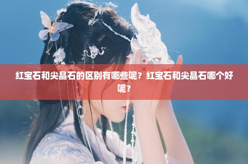 红宝石和尖晶石的区别有哪些呢？红宝石和尖晶石哪个好呢？