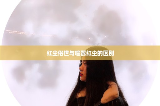 红尘俗世与喧嚣红尘的区别