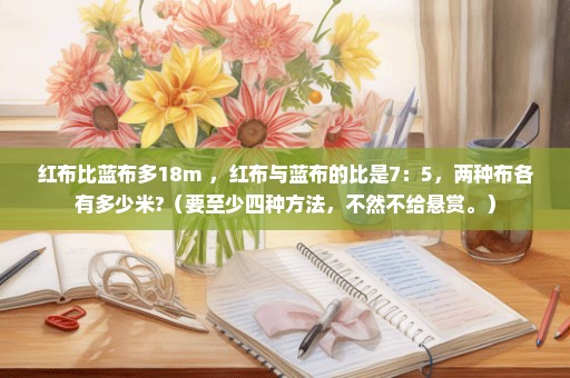 红布比蓝布多18m ，红布与蓝布的比是7：5，两种布各有多少米?（要至少四种方法，不然不给悬赏。）