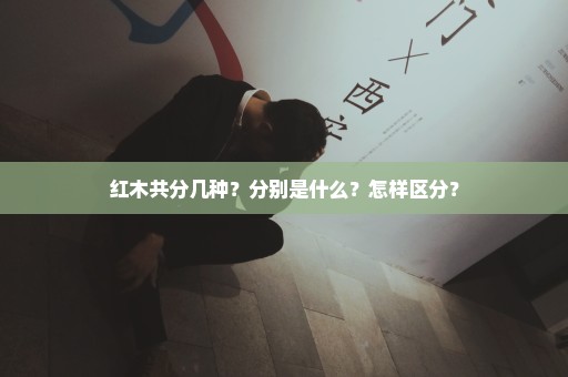 红木共分几种？分别是什么？怎样区分？